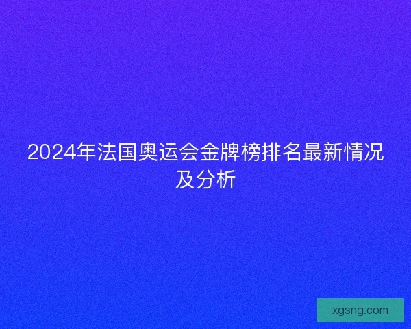 2024年法国奥运会金牌榜排名最新情况及分析