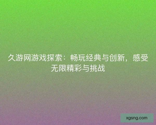 久游网游戏探索：畅玩经典与创新，感受无限精彩与挑战