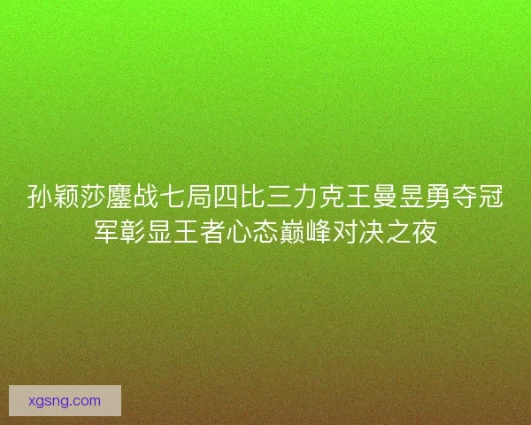 孙颖莎鏖战七局四比三力克王曼昱勇夺冠军彰显王者心态巅峰对决之夜