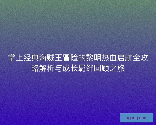 掌上经典海贼王冒险的黎明热血启航全攻略解析与成长羁绊回顾之旅 掌上经典海贼王冒险的黎明热血启航全攻略解析与成长羁绊回顾之旅