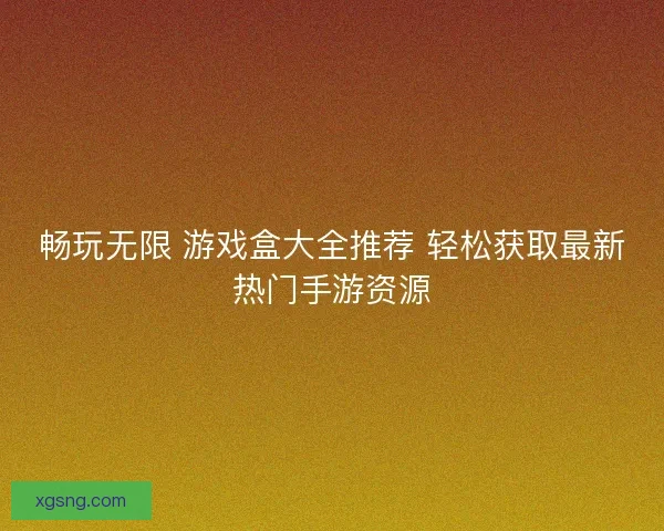 畅玩无限 游戏盒大全推荐 轻松获取最新热门手游资源 畅玩无限 游戏盒大全推荐 轻松获取最新热门手游资源