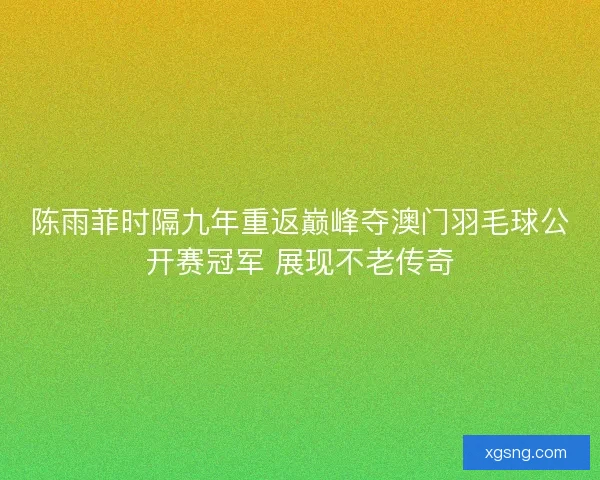 陈雨菲时隔九年重返巅峰夺澳门羽毛球公开赛冠军 展现不老传奇