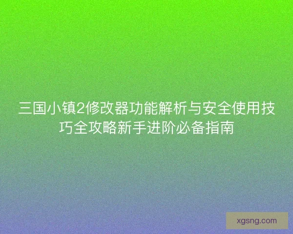 三国小镇2修改器功能解析与安全使用技巧全攻略新手进阶必备指南 三国小镇2修改器功能解析与安全使用技巧全攻略新手进阶必备指南