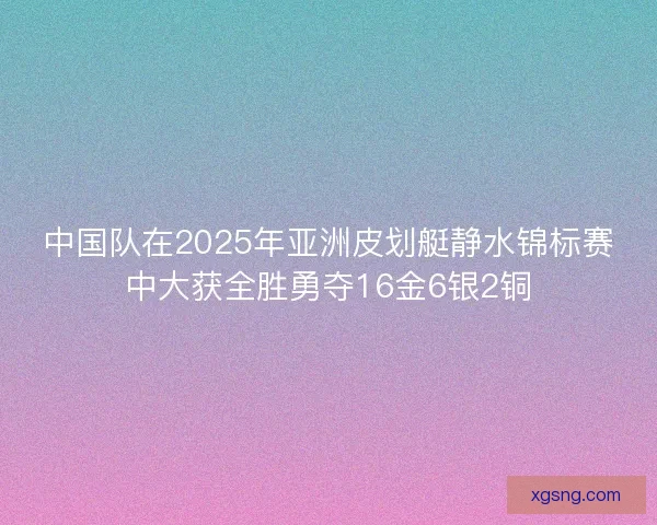 中国队在2025年亚洲皮划艇静水锦标赛中大获全胜勇夺16金6银2铜 中国队在2025年亚洲皮划艇静水锦标赛中大获全胜勇夺16金6银2铜