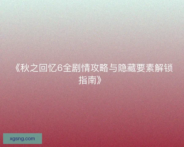 《秋之回忆6全剧情攻略与隐藏要素解锁指南》