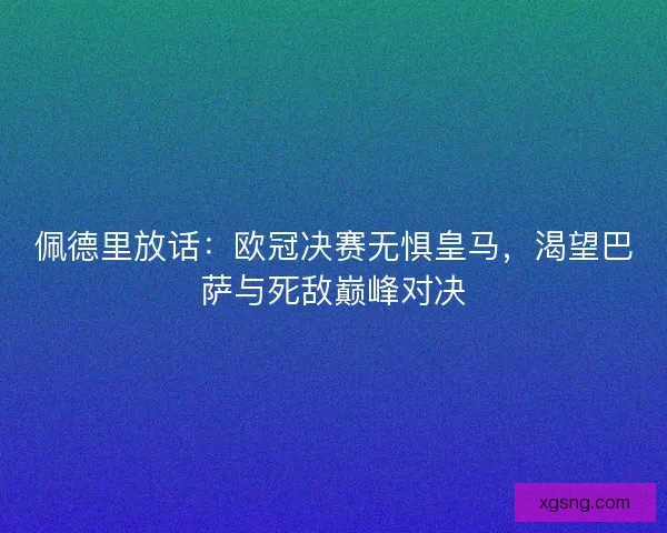 佩德里放话：欧冠决赛无惧皇马，渴望巴萨与死敌巅峰对决