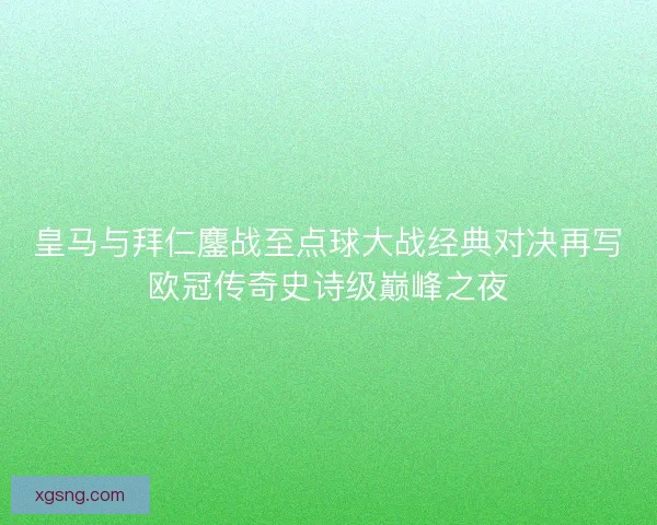 皇马与拜仁鏖战至点球大战经典对决再写欧冠传奇史诗级巅峰之夜