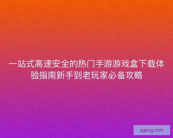 一站式高速安全的热门手游游戏盒下载体验指南新手到老玩家必备攻略 一站式高速安全的热门手游游戏盒下载体验指南新手到老玩家必备攻略