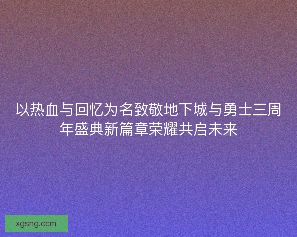 以热血与回忆为名致敬地下城与勇士三周年盛典新篇章荣耀共启未来