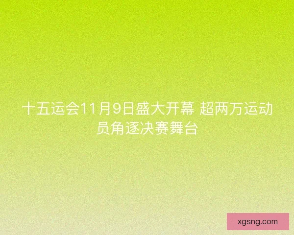 十五运会11月9日盛大开幕 超两万运动员角逐决赛舞台 十五运会11月9日盛大开幕 超两万运动员角逐决赛舞台