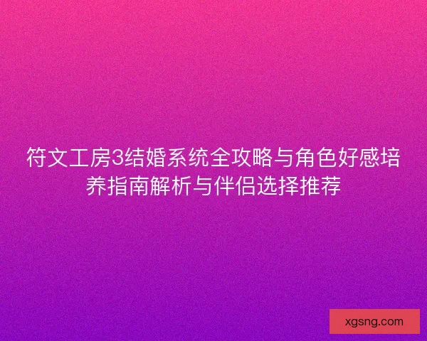 符文工房3结婚系统全攻略与角色好感培养指南解析与伴侣选择推荐