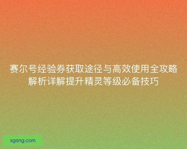 赛尔号经验券获取途径与高效使用全攻略解析详解提升精灵等级必备技巧