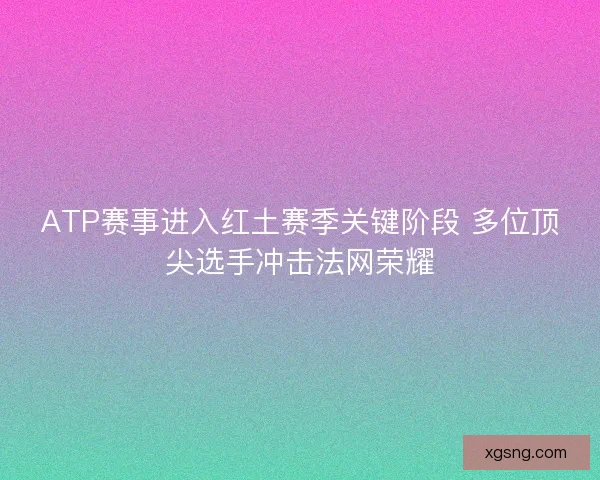 ATP赛事进入红土赛季关键阶段 多位顶尖选手冲击法网荣耀