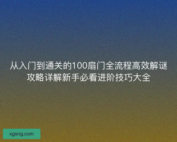 从入门到通关的100扇门全流程高效解谜攻略详解新手必看进阶技巧大全