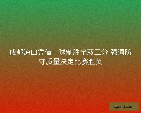 成都凉山凭借一球制胜全取三分 强调防守质量决定比赛胜负 成都凉山凭借一球制胜全取三分 强调防守质量决定比赛胜负