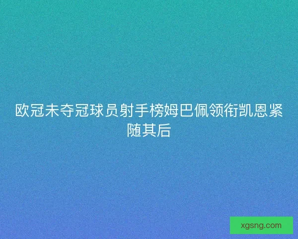 欧冠未夺冠球员射手榜姆巴佩领衔凯恩紧随其后