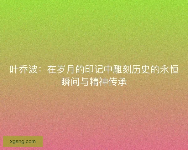 叶乔波：在岁月的印记中雕刻历史的永恒瞬间与精神传承