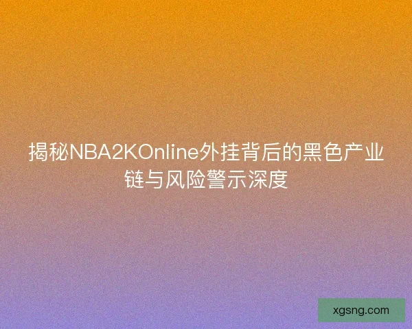 揭秘NBA2KOnline外挂背后的黑色产业链与风险警示深度