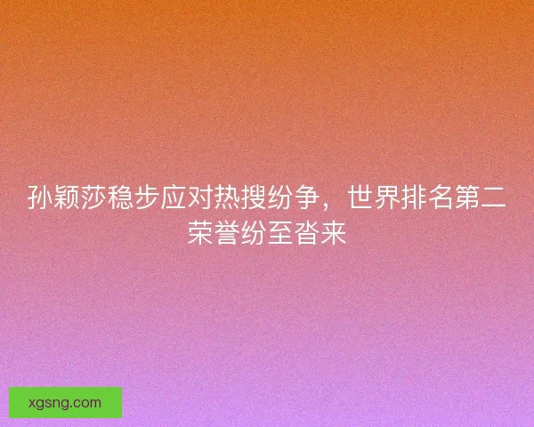 孙颖莎稳步应对热搜纷争,世界排名第二荣誉纷至沓来 孙颖莎稳步应对热搜纷争,世界排名第二荣誉纷至沓来