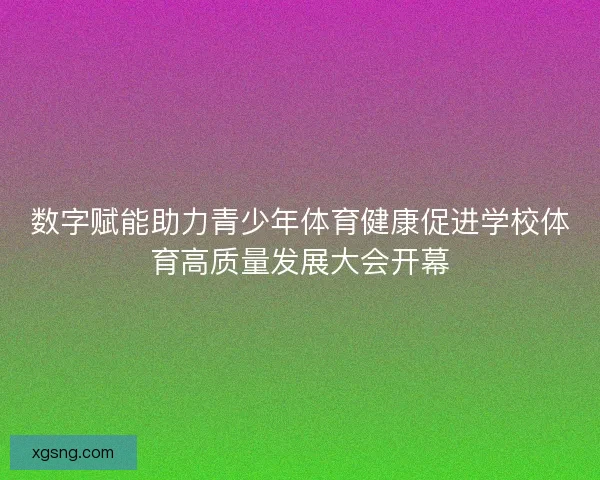 数字赋能助力青少年体育健康促进学校体育高质量发展大会开幕