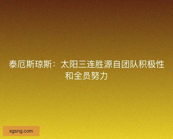 泰厄斯琼斯:太阳三连胜源自团队积极性和全员努力 泰厄斯琼斯:太阳三连胜源自团队积极性和全员努力