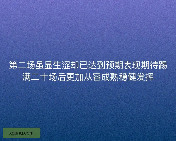 第二场虽显生涩却已达到预期表现期待踢满二十场后更加从容成熟稳健发挥 第二场虽显生涩却已达到预期表现期待踢满二十场后更加从容成熟稳健发挥