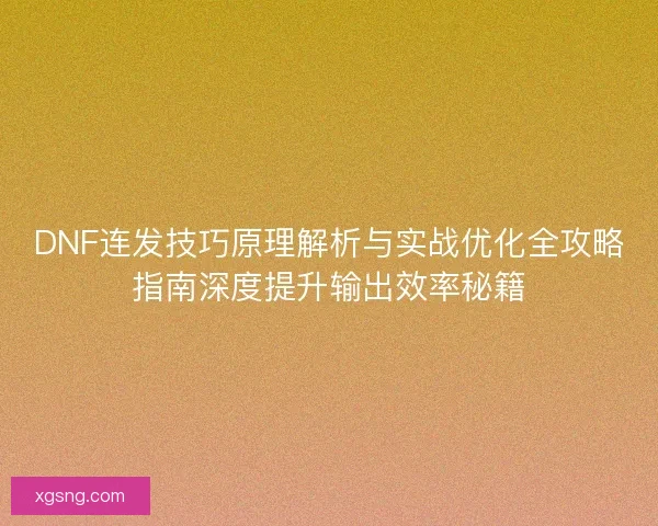 DNF连发技巧原理解析与实战优化全攻略指南深度提升输出效率秘籍
