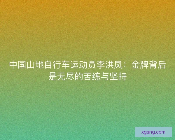 中国山地自行车运动员李洪凤：金牌背后是无尽的苦练与坚持