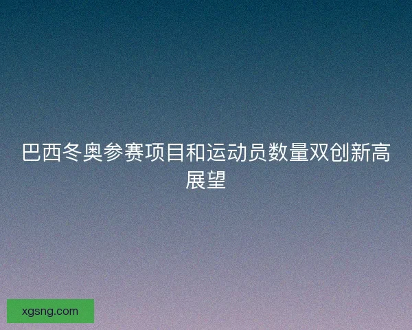 巴西冬奥参赛项目和运动员数量双创新高展望