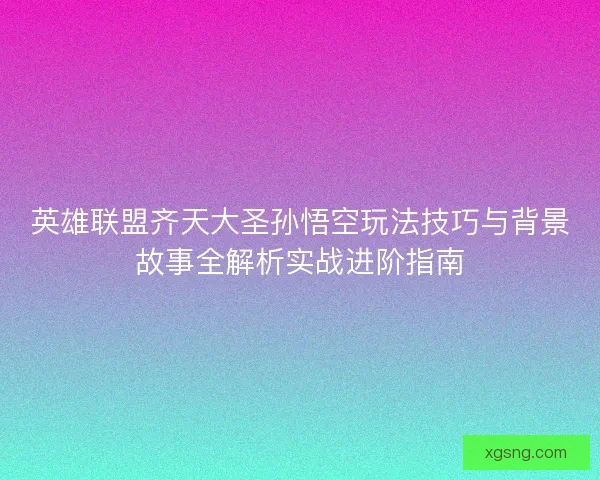 英雄联盟齐天大圣孙悟空玩法技巧与背景故事全解析实战进阶指南 英雄联盟齐天大圣孙悟空玩法技巧与背景故事全解析实战进阶指南